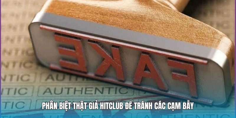 Phân biệt thật giả Hitclub để tránh các cạm bẫy